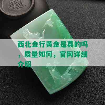 西北金行黄金是真的吗，质量如何，官网详细介绍