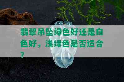 翡翠吊坠绿色好还是白色好，浅绿色是否适合？