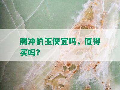 腾冲的玉便宜吗，值得买吗？