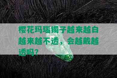 樱花玛瑙镯子越来越白越来越不透，会越戴越透吗？