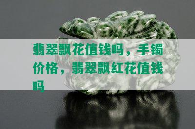 翡翠飘花值钱吗，手镯价格，翡翠飘红花值钱吗