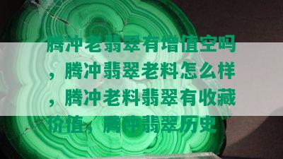 腾冲老翡翠有增值空吗，腾冲翡翠老料怎么样，腾冲老料翡翠有收藏价值，腾冲翡翠历史