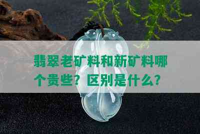 翡翠老矿料和新矿料哪个贵些？区别是什么？