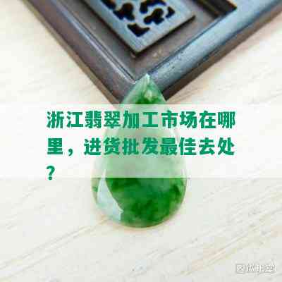 浙江翡翠加工市场在哪里，进货批发更佳去处？