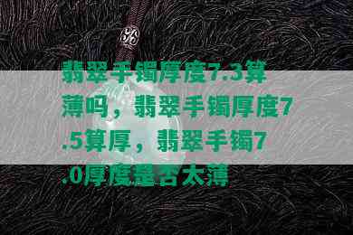 翡翠手镯厚度7.3算薄吗，翡翠手镯厚度7.5算厚，翡翠手镯7.0厚度是否太薄