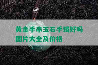 黄金手串玉石手镯好吗图片大全及价格