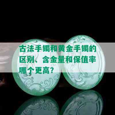 古法手镯和黄金手镯的区别、含金量和保值率哪个更高？