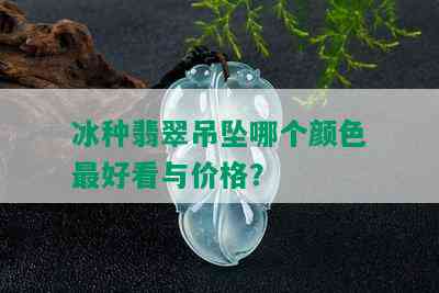 冰种翡翠吊坠哪个颜色更好看与价格？