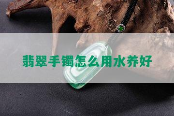 翡翠手镯怎么用水养好