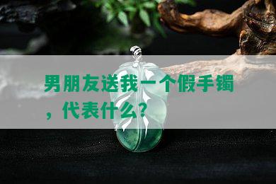 男朋友送我一个假手镯，代表什么？