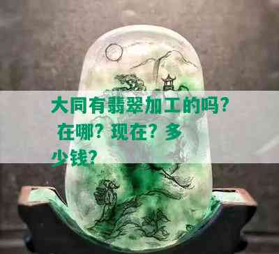 大同有翡翠加工的吗? 在哪? 现在? 多少钱?