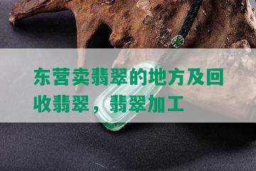 东营卖翡翠的地方及回收翡翠，翡翠加工