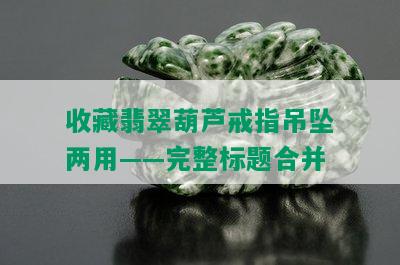 收藏翡翠葫芦戒指吊坠两用——完整标题合并