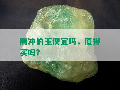 腾冲的玉便宜吗，值得买吗？