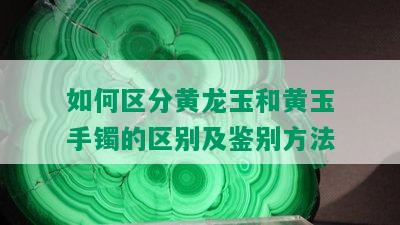 如何区分黄龙玉和黄玉手镯的区别及鉴别方法