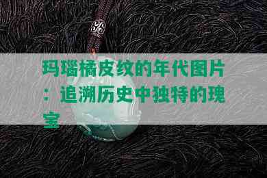 玛瑙橘皮纹的年代图片：追溯历史中独特的瑰宝