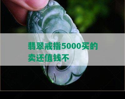 翡翠戒指5000买的卖还值钱不