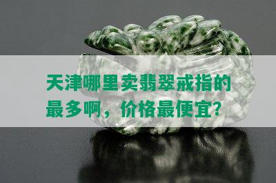 天津哪里卖翡翠戒指的最多啊，价格更便宜？