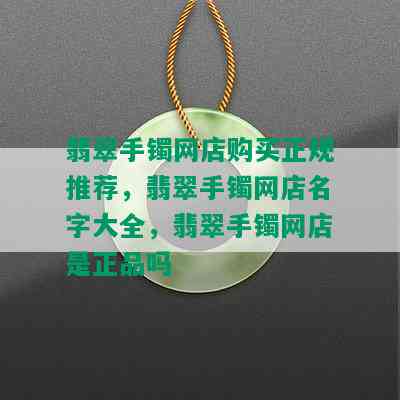 翡翠手镯网店购买正规推荐，翡翠手镯网店名字大全，翡翠手镯网店是正品吗