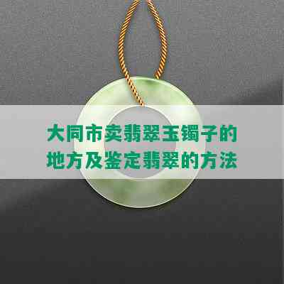 大同市卖翡翠玉镯子的地方及鉴定翡翠的方法