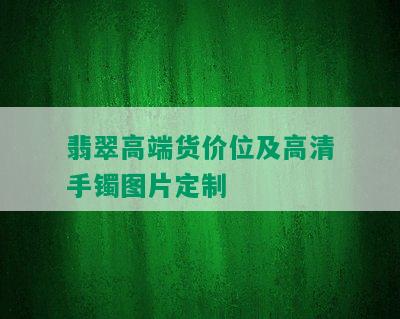 翡翠高端货价位及高清手镯图片定制