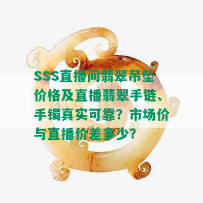 SSS直播间翡翠吊坠价格及直播翡翠手链、手镯真实可靠？市场价与直播价差多少？