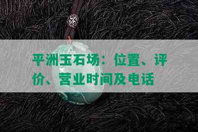 平洲玉石场：位置、评价、营业时间及电话