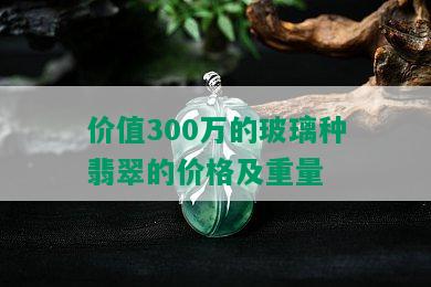 价值300万的玻璃种翡翠的价格及重量