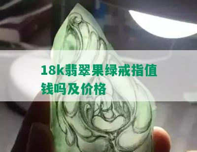 18k翡翠果绿戒指值钱吗及价格