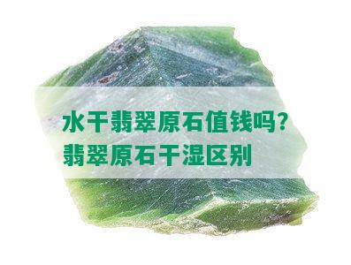 水干翡翠原石值钱吗？翡翠原石干湿区别