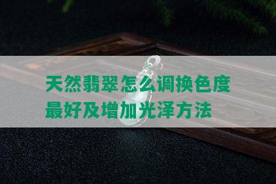 天然翡翠怎么调换色度更好及增加光泽方法