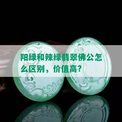 阳绿和辣绿翡翠佛公怎么区别，价值高?