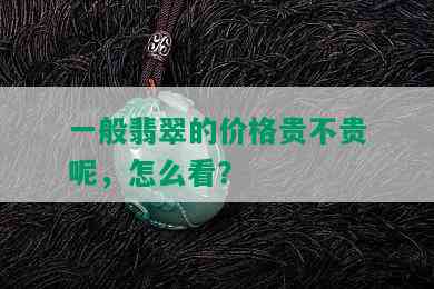 一般翡翠的价格贵不贵呢，怎么看？