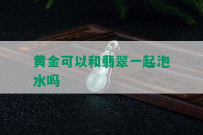 黄金可以和翡翠一起泡水吗