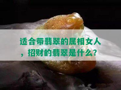 适合带翡翠的属相女人，招财的翡翠是什么？