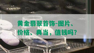 黄金翡翠首饰-图片、价格、典当，值钱吗？