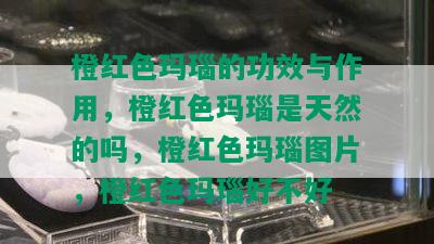 橙红色玛瑙的功效与作用，橙红色玛瑙是天然的吗，橙红色玛瑙图片，橙红色玛瑙好不好