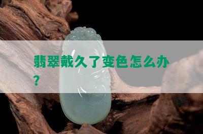 翡翠戴久了变色怎么办？