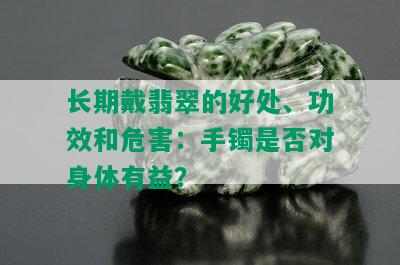 长期戴翡翠的好处、功效和危害：手镯是否对身体有益？