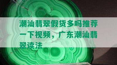 潮汕翡翠假货多吗推荐一下视频，广东潮汕翡翠读法