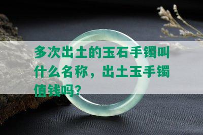 多次出土的玉石手镯叫什么名称，出土玉手镯值钱吗？