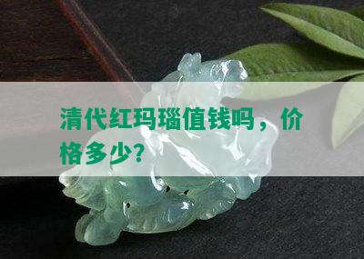 清代红玛瑙值钱吗，价格多少？