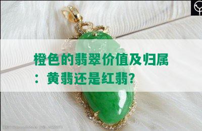 橙色的翡翠价值及归属：黄翡还是红翡？