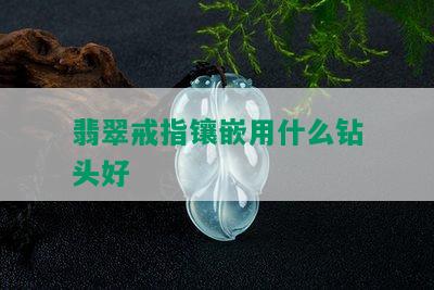 翡翠戒指镶嵌用什么钻头好