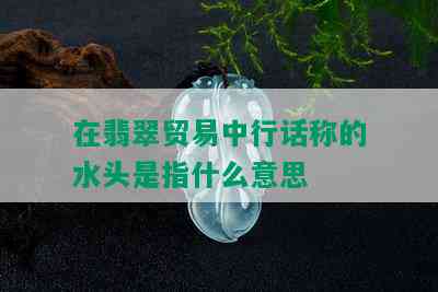 在翡翠贸易中行话称的水头是指什么意思