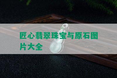 匠心翡翠珠宝与原石图片大全