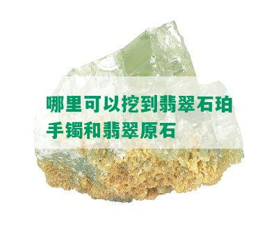 哪里可以挖到翡翠石珀手镯和翡翠原石