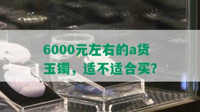 6000元左右的a货玉镯，适不适合买？