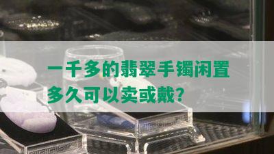 一千多的翡翠手镯闲置多久可以卖或戴？