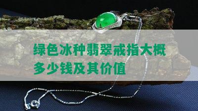 绿色冰种翡翠戒指大概多少钱及其价值